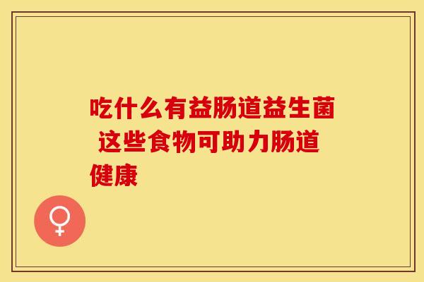 吃什么有益肠道益生菌 这些食物可助力肠道健康 吃什么有益肠道益生菌 这些食物可助力肠道健康