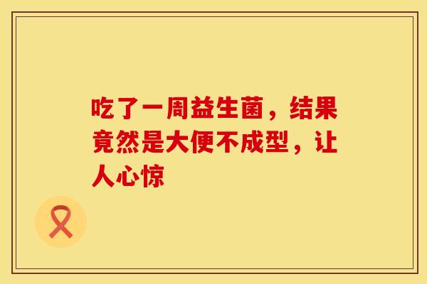 吃了一周益生菌，结果竟然是大便不成型，让人心惊