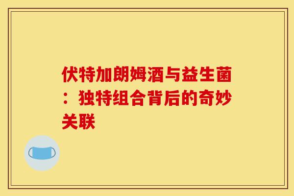 伏特加朗姆酒与益生菌：独特组合背后的奇妙关联