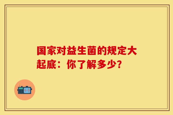 国家对益生菌的规定大起底：你了解多少？