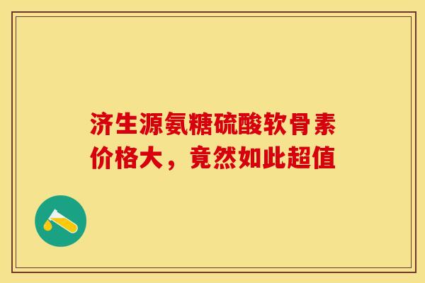 济生源氨糖硫酸软骨素价格大，竟然如此超值