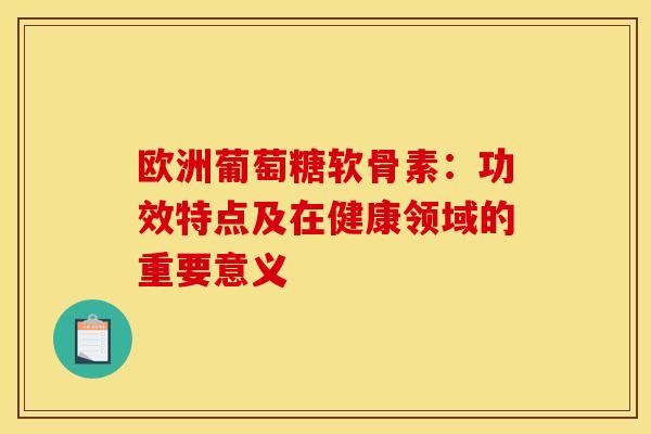 欧洲葡萄糖软骨素：功效特点及在健康领域的重要意义