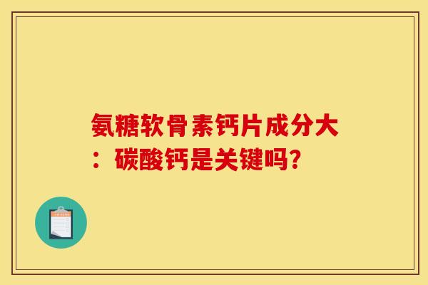 氨糖软骨素钙片成分大：碳酸钙是关键吗？