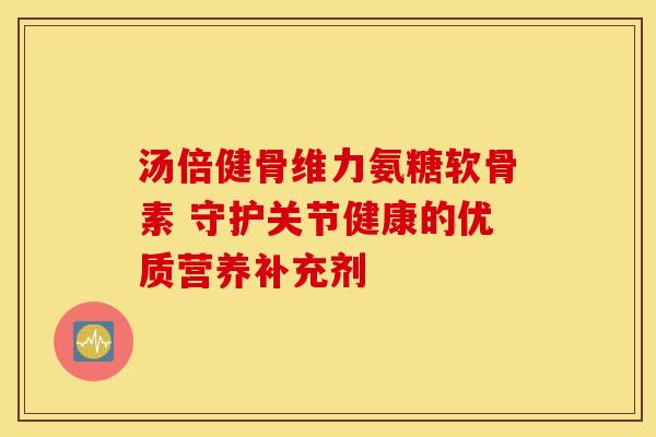 汤倍健骨维力氨糖软骨素 守护关节健康的优质营养补充剂