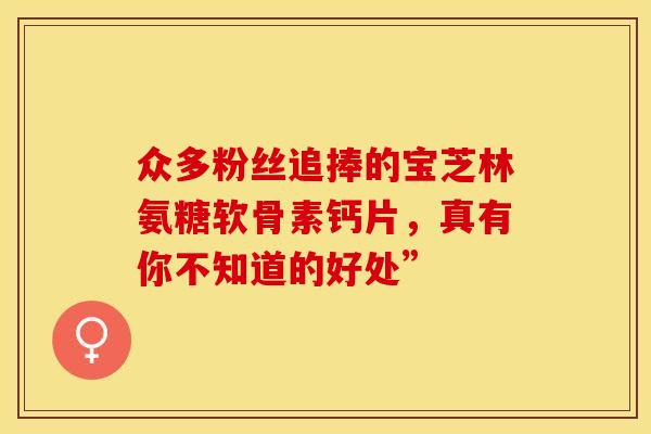众多粉丝追捧的宝芝林氨糖软骨素钙片，真有你不知道的好处”