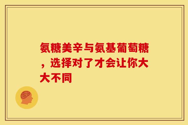 氨糖美辛与氨基葡萄糖，选择对了才会让你大大不同