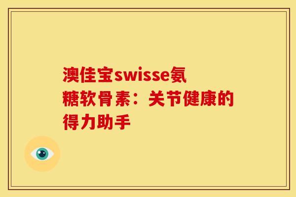 澳佳宝swisse氨糖软骨素：关节健康的得力助手