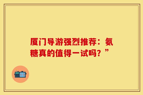 厦门导游强烈推荐：氨糖真的值得一试吗？”