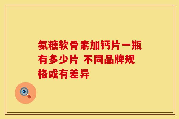 氨糖软骨素加钙片一瓶有多少片 不同品牌规格或有差异