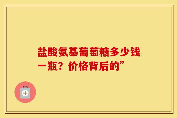 盐酸氨基葡萄糖多少钱一瓶？价格背后的”