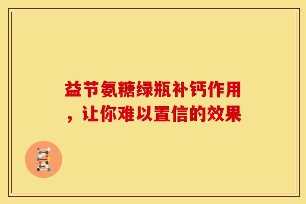 益节氨糖绿瓶补钙作用，让你难以置信的效果