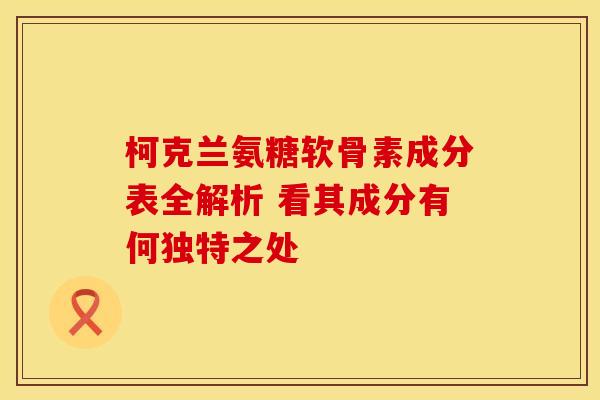 柯克兰氨糖软骨素成分表全解析 看其成分有何独特之处