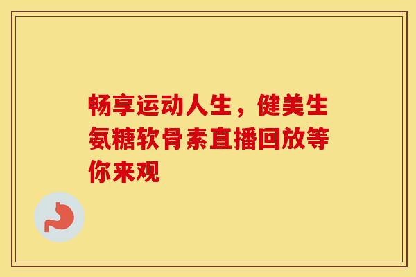 畅享运动人生，健美生氨糖软骨素直播回放等你来观