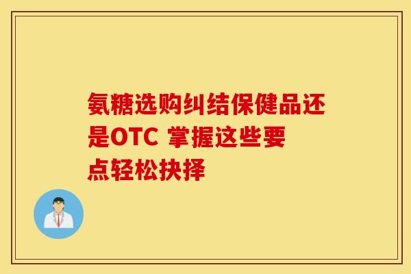 氨糖选购纠结保健品还是OTC 掌握这些要点轻松抉择