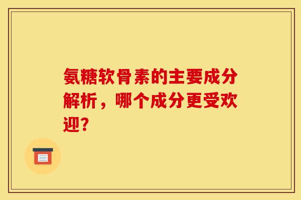 氨糖软骨素的主要成分解析，哪个成分更受欢迎？