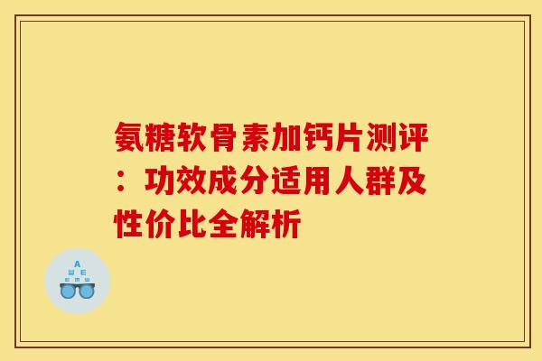 氨糖软骨素加钙片测评:功效成分适用人群及性价比全解析 氨糖软骨素加钙片测评:功效成分适用人群及性价比全解析