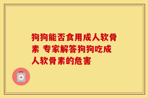 狗狗能否食用成人软骨素 专家解答狗狗吃成人软骨素的危害 狗狗能否食用成人软骨素 专家解答狗狗吃成人软骨素的危害