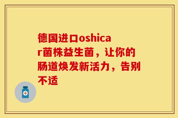 德国进口oshicar菌株益生菌，让你的肠道焕发新活力，告别不适
