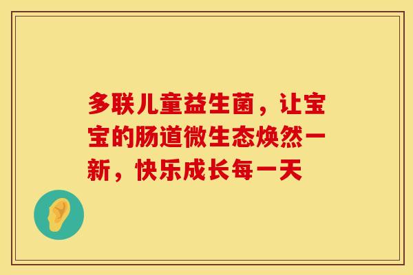 多联儿童益生菌,让宝宝的肠道微生态焕然一新,快乐成长每一天 多联儿童益生菌,让宝宝的肠道微生态焕然一新,快乐成长每一天