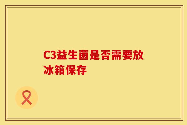 C3益生菌是否需要放冰箱保存