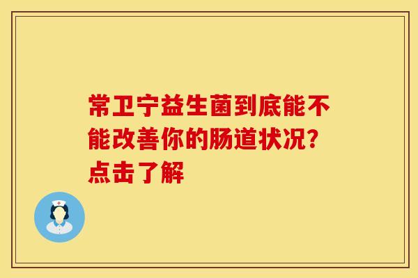 常卫宁益生菌到底能不能改善你的肠道状况?点击了解 常卫宁益生菌到底能不能改善你的肠道状况?点击了解