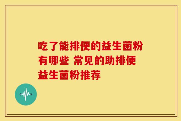 吃了能排便的益生菌粉有哪些 常见的助排便益生菌粉推荐 吃了能排便的益生菌粉有哪些 常见的助排便益生菌粉推荐