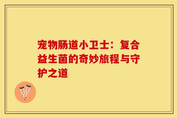 宠物肠道小卫士：复合益生菌的奇妙旅程与守护之道