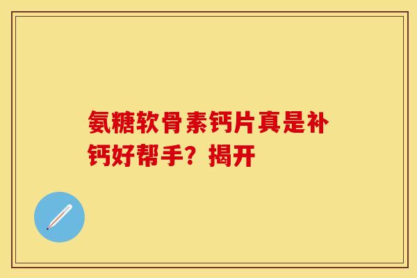 氨糖软骨素钙片真是补钙好帮手?揭开 氨糖软骨素钙片真是补钙好帮手?揭开