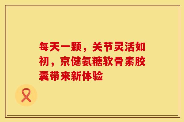 每天一颗，关节灵活如初，京健氨糖软骨素胶囊带来新体验