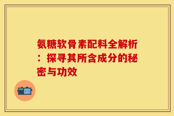 氨糖软骨素配料全解析：探寻其所含成分的秘密与功效