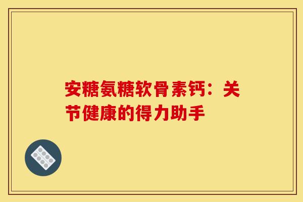 安糖氨糖软骨素钙：关节健康的得力助手