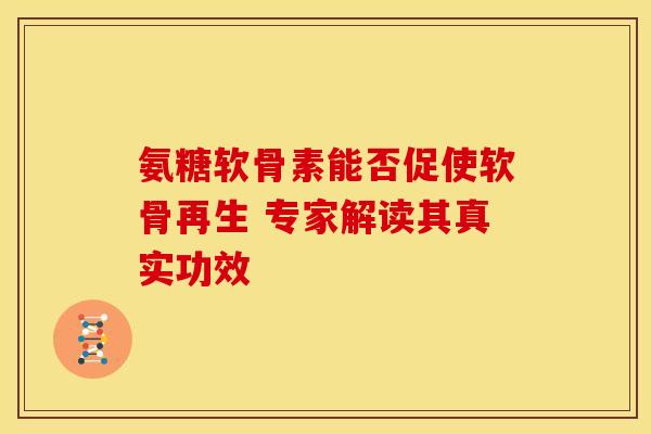 氨糖软骨素能否促使软骨再生 专家解读其真实功效