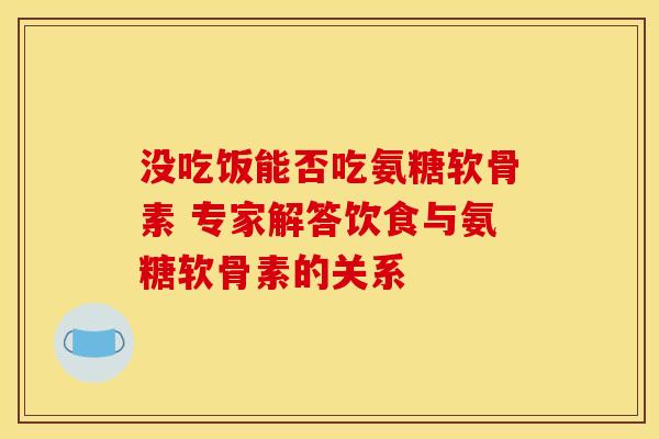 没吃饭能否吃氨糖软骨素 专家解答饮食与氨糖软骨素的关系