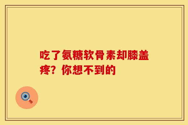 吃了氨糖软骨素却膝盖疼？你想不到的