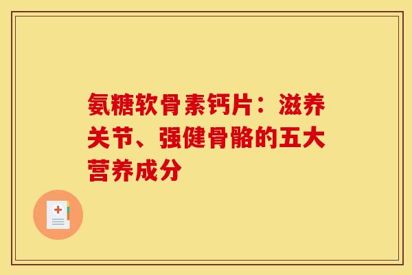 氨糖软骨素钙片：滋养关节、强健骨骼的五大营养成分