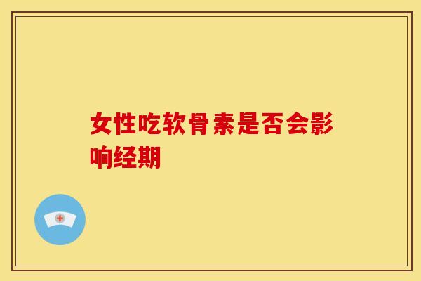 女性吃软骨素是否会影响经期
