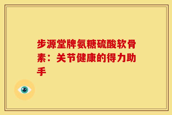步源堂牌氨糖硫酸软骨素：关节健康的得力助手