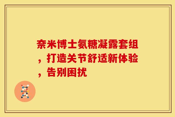 奈米博士氨糖凝露套组，打造关节舒适新体验，告别困扰