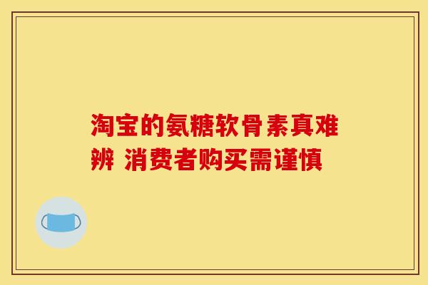 淘宝的氨糖软骨素真难辨 消费者购买需谨慎