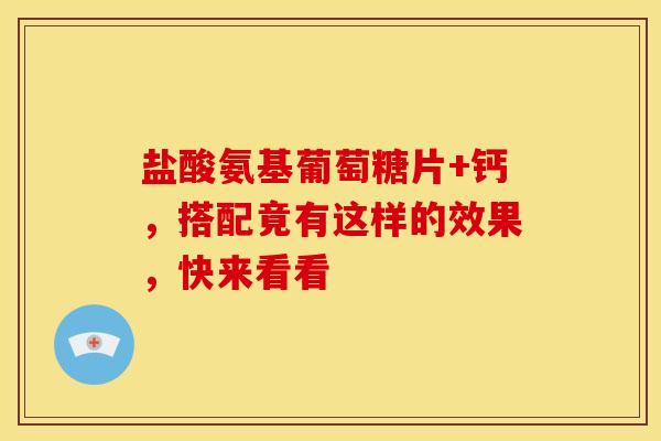 盐酸氨基葡萄糖片+钙，搭配竟有这样的效果，快来看看