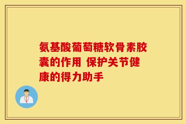 氨基酸葡萄糖软骨素胶囊的作用 保护关节健康的得力助手