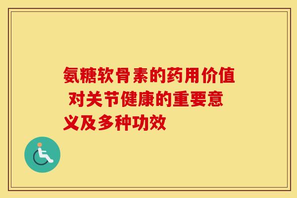 氨糖软骨素的药用价值 对关节健康的重要意义及多种功效