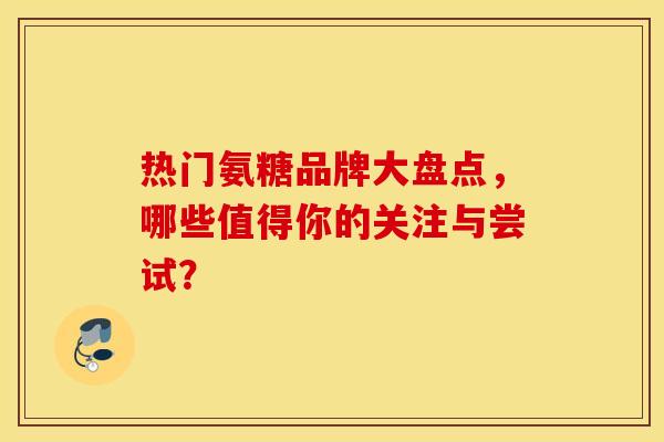 热门氨糖品牌大盘点，哪些值得你的关注与尝试？