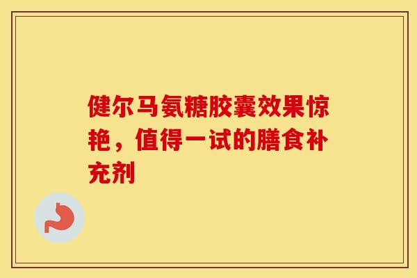 健尔马氨糖胶囊效果惊艳，值得一试的膳食补充剂