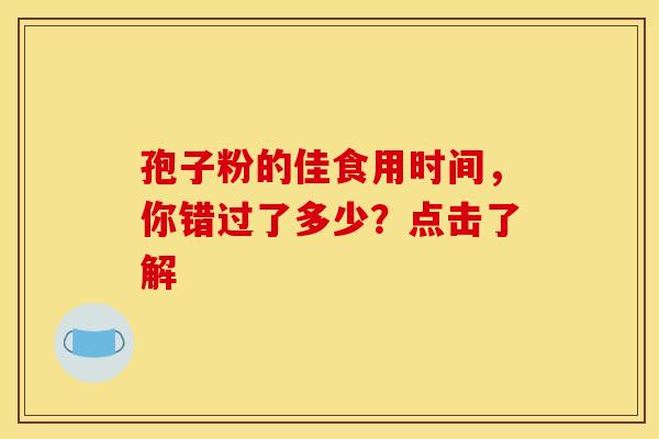 孢子粉的佳食用时间，你错过了多少？点击了解