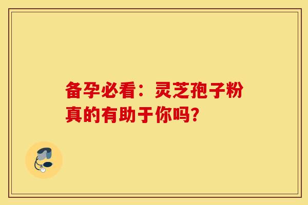 备孕必看：灵芝孢子粉真的有助于你吗？