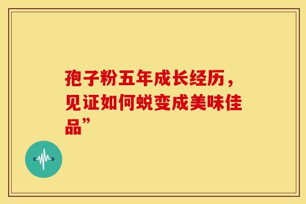 孢子粉五年成长经历，见证如何蜕变成美味佳品”