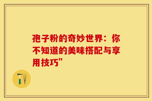 孢子粉的奇妙世界：你不知道的美味搭配与享用技巧”