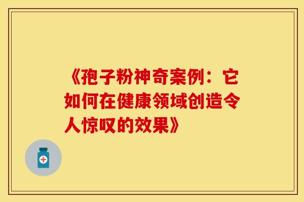 《孢子粉神奇案例：它如何在健康领域创造令人惊叹的效果》