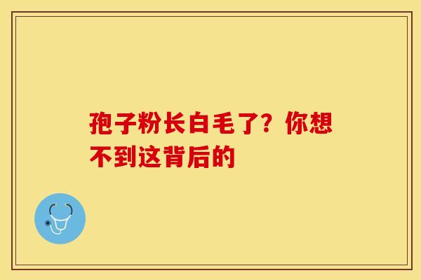 孢子粉长白毛了？你想不到这背后的